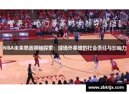 NBA未来慈善领袖探索：球场外英雄的社会责任与影响力